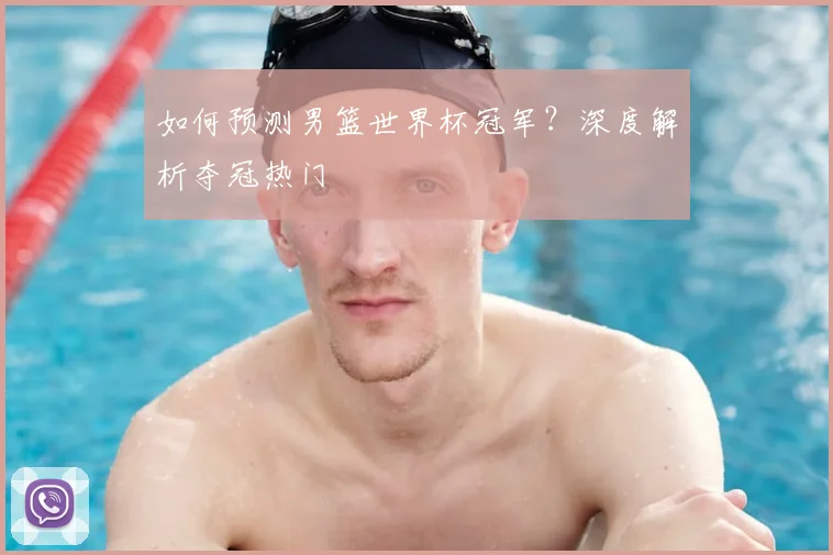 如何预测男篮世界杯冠军？深度解析夺冠热门