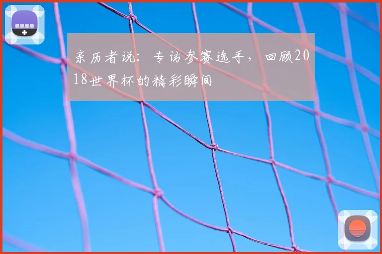 亲历者说：专访参赛选手，回顾2018世界杯的精彩瞬间