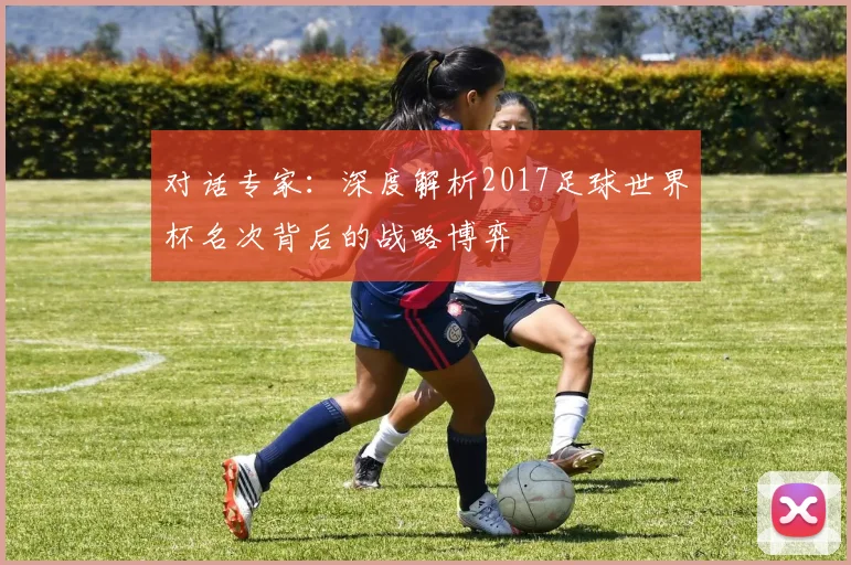 对话专家：深度解析2017足球世界杯名次背后的战略博弈