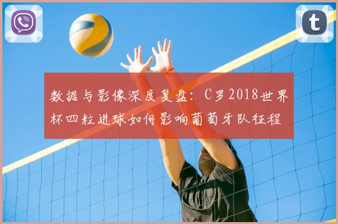 数据与影像深度复盘:C罗2018世界杯四粒进球如何影响葡萄牙队征程