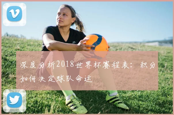 深度分析2018世界杯赛程表：积分如何决定球队命运