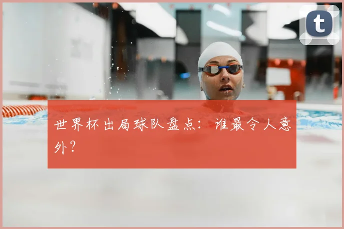 世界杯出局球队盘点：谁最令人意外？