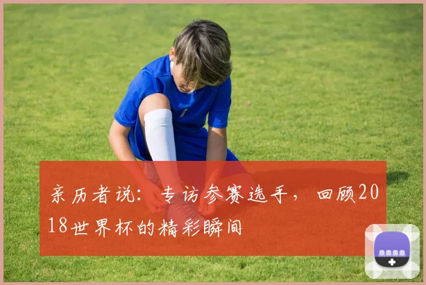 亲历者说：专访参赛选手，回顾2018世界杯的精彩瞬间