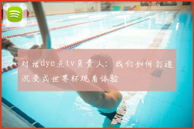 对话dye点tv负责人：我们如何打造沉浸式世界杯观看体验