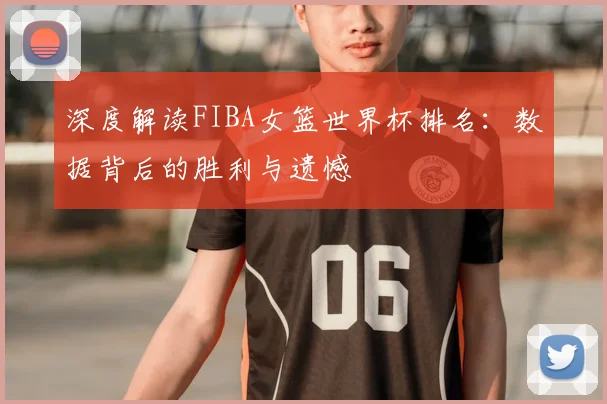 深度解读FIBA女篮世界杯排名：数据背后的胜利与遗憾