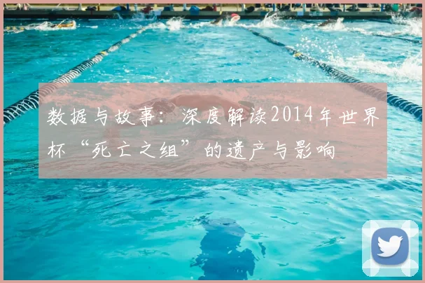 数据与故事:深度解读2014年世界杯“死亡之组”的遗产与影响