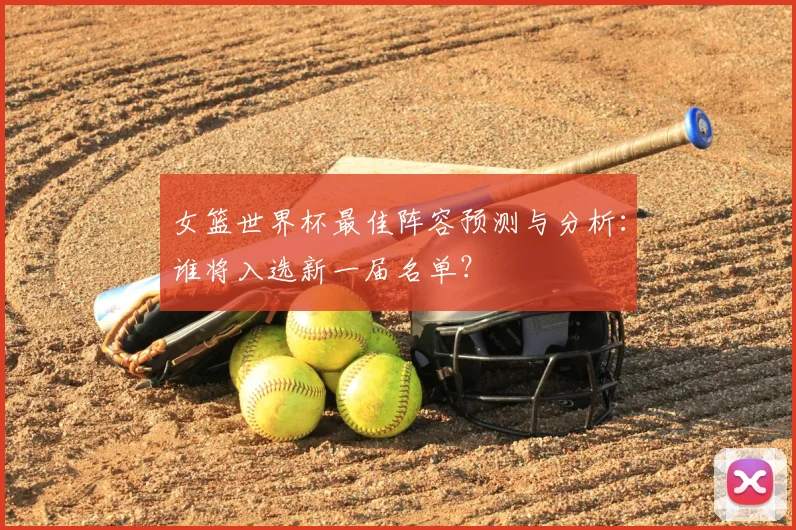 女篮世界杯最佳阵容预测与分析:谁将入选新一届名单?