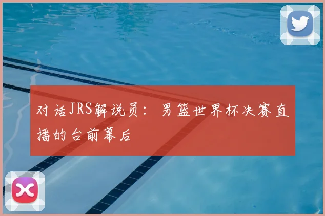 对话JRS解说员：男篮世界杯决赛直播的台前幕后
