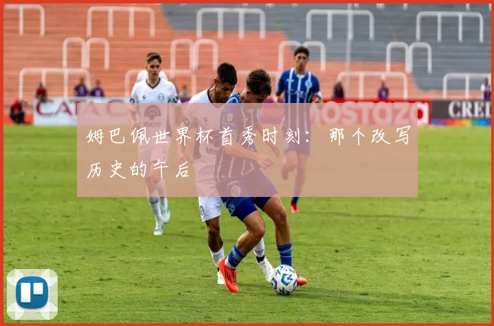 姆巴佩世界杯首秀时刻：那个改写历史的午后