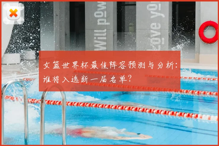女篮世界杯最佳阵容预测与分析:谁将入选新一届名单?