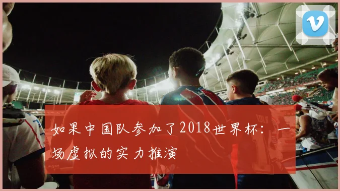 如果中国队参加了2018世界杯：一场虚拟的实力推演