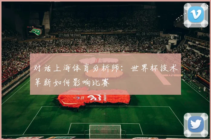 对话上海体育分析师：世界杯技术革新如何影响比赛