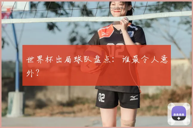 世界杯出局球队盘点：谁最令人意外？