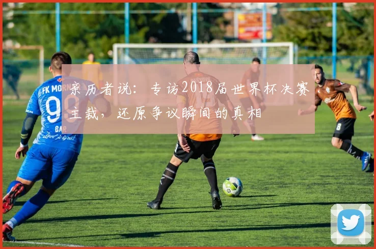 亲历者说：专访2018届世界杯决赛主裁，还原争议瞬间的真相