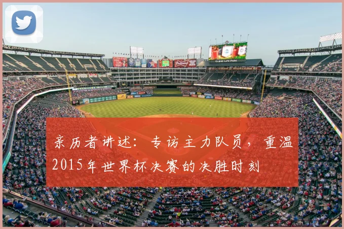 亲历者讲述：专访主力队员，重温2015年世界杯决赛的决胜时刻