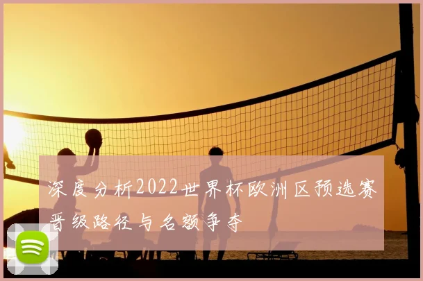 深度分析2022世界杯欧洲区预选赛晋级路径与名额争夺