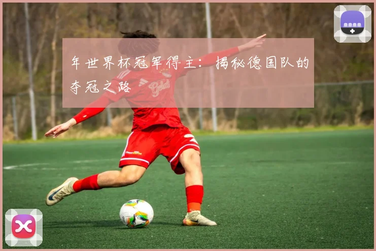 年世界杯冠军得主:揭秘德国队的夺冠之路