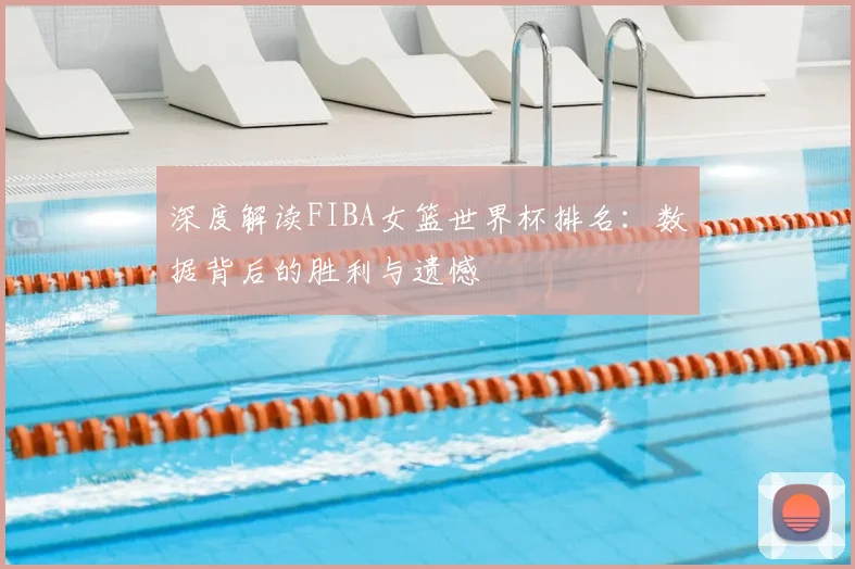 深度解读FIBA女篮世界杯排名：数据背后的胜利与遗憾